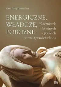 Energiczne, władcze, pobożne. Księżniczek i księżnych opolskich portret (prawie) własny Najlepsza cena