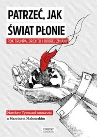 Patrzeć, jak świat płonie. Rok Trumpa, Brexitu i Dobrej Zmiany. Marcin Makowski w rozmowie z Matthew Tyrmandem Bestseller