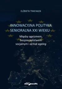 Innowacyjna polityka senioralna XXI wieku. Między ageizmem, bezpieczeństwem socjalnym i active agein Darmowa dostawa