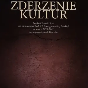 Zderzenie kultur Polskość i sowieckość na ziemiach wschodnich Rzeczypospolitej Polskiej w latach 1939-1941 we wspomnieniach Polaków Szybka wysyłka
