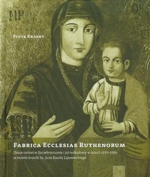 Fabrica Ecclesiae Ruthenorum Dzieje cerkwi w Szczebrzeszynie i jej rozbudowy w latach 1777-1789 w świetle kroniki ks. Jana Karola Lipowieckiego Szybka dostawa